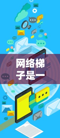 网络梯子是一个强大的工具，用于网络爬行，帮助访问和分析网络中的网页。以下是关于网络梯子的详细步骤和使用方法