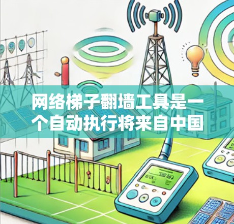 网络梯子翻墙工具是一个自动执行将来自中国服务器翻墙到目标地区的服务器的工具。以下是一个详细的步骤指南,帮助您使用该工具 网络梯子翻墙工具是一个自动执行将来自中国服务器翻墙到目标地区的服务器的工具。以下是一个详细的步骤指南,帮助您使用该工具