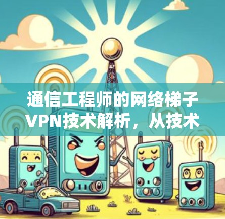 通信工程师的网络梯子VPN技术解析,从技术到应用的全面探索 通信工程师的网络梯子VPN技术解析,从技术到应用的全面探索