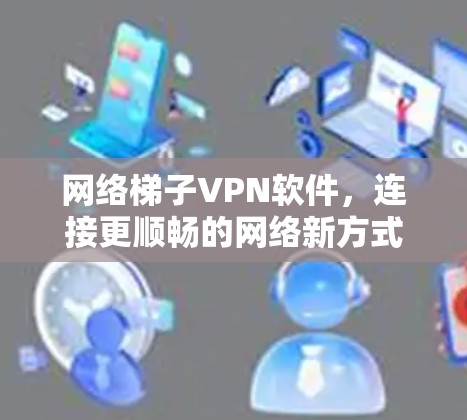 网络梯子VPN软件,连接更顺畅的网络新方式 网络梯子VPN软件,连接更顺畅的网络新方式