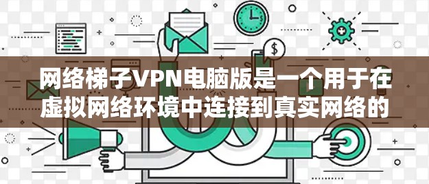 网络梯子VPN电脑版是一个用于在虚拟网络环境中连接到真实网络的工具,主要由网络防火墙和虚拟网络软件组成。以下是使用该工具的步骤 网络梯子VPN电脑版是一个用于在虚拟网络环境中连接到真实网络的工具,主要由网络防火墙和虚拟网络软件组成。以下是使用该工具的步骤