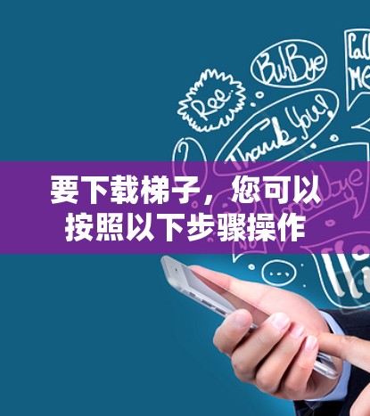 要下载梯子,您可以按照以下步骤操作 要下载梯子,您可以按照以下步骤操作