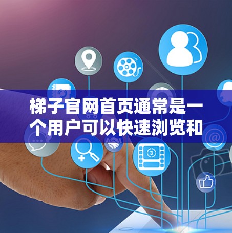 梯子官网首页通常是一个用户可以快速浏览和导航的页面，主要包括以下几个部分