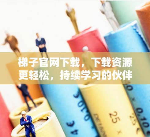 梯子官网下载，下载资源更轻松，持续学习的伙伴