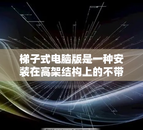 梯子式电脑版是一种安装在高架结构上的不带电源的电脑,通常用于需要频繁移动的场景。以下是其详细介绍 梯子式电脑版是一种安装在高架结构上的不带电源的电脑,通常用于需要频繁移动的场景。以下是其详细介绍