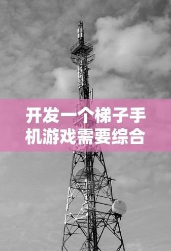 开发一个梯子手机游戏需要综合考虑多个方面，从游戏设计到用户体验，每一个细节都需要精心设计和优化。以下是一个详细的开发步骤指南