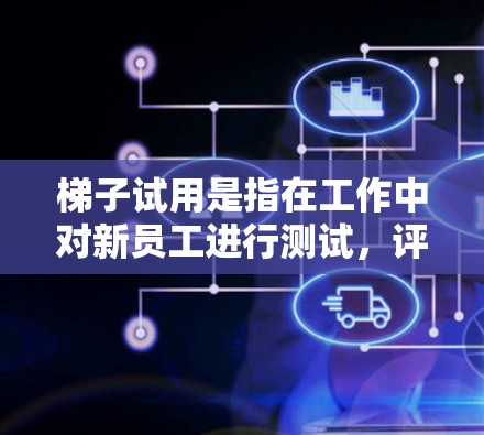 梯子试用是指在工作中对新员工进行测试，评估其技能和适应能力，以确保他们能够胜任公司要求的岗位。以下是梯子试用的详细说明