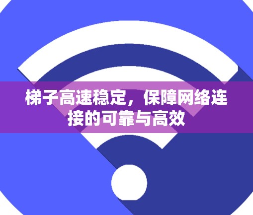 梯子高速稳定，保障网络连接的可靠与高效