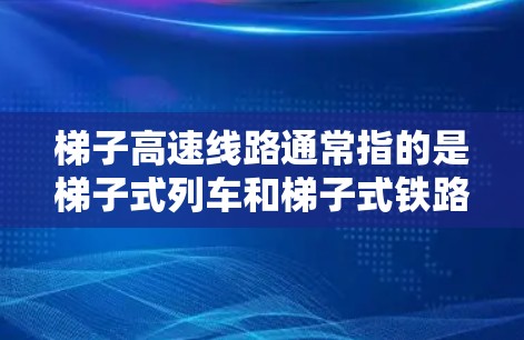 梯子高速线路通常指的是梯子式列车和梯子式铁路线路，这些技术旨在通过梯子结构提升运输效率和安全性。以下是关于这些技术的详细信息