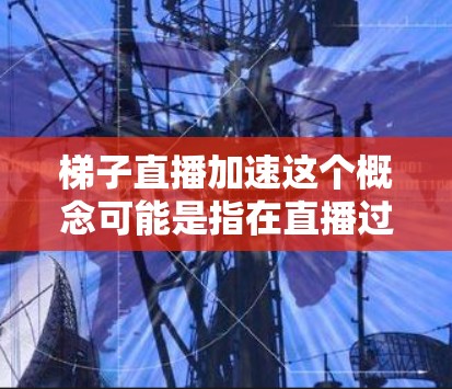 梯子直播加速这个概念可能是指在直播过程中，通过使用某种设备或技术来加速观众的观看体验。以下是一些可能的解释和解决方案