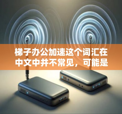 梯子办公加速这个词汇在中文中并不常见,可能是一个特定的术语或概念。以下是一些可能的解释和含义 梯子办公加速这个词汇在中文中并不常见,可能是一个特定的术语或概念。以下是一些可能的解释和含义