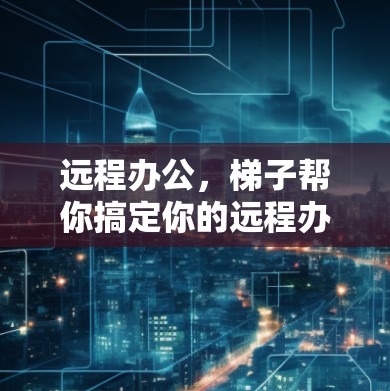 远程办公，梯子帮你搞定你的远程办公难题