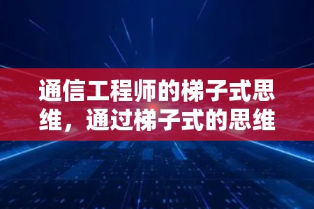 通信工程师的梯子式思维,通过梯子式的思维,我们如何在通信领域实现无限的可能 通信工程师的梯子式思维,通过梯子式的思维,我们如何在通信领域实现无限的可能