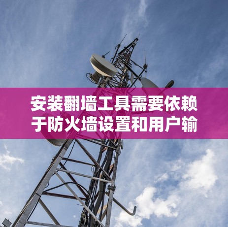 安装翻墙工具需要依赖于防火墙设置和用户输入的选项。以下是一个清晰的安装步骤和注意事项