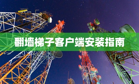 翻墙梯子客户端安装指南 翻墙梯子客户端安装指南