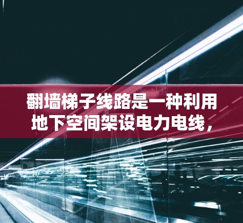 翻墙梯子线路是一种利用地下空间架设电力电线,并通过地面的梯子通电的电力测试方法。以下是对该技术的详细总结 翻墙梯子线路是一种利用地下空间架设电力电线,并通过地面的梯子通电的电力测试方法。以下是对该技术的详细总结