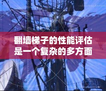 翻墙梯子的性能评估是一个复杂的多方面的问题,涉及材料、结构、性能指标、安装与维护、经济性、安全性和局限性等多个方面。以下是对翻墙梯子性能的系统性评估 翻墙梯子的性能评估是一个复杂的多方面的问题,涉及材料、结构、性能指标、安装与维护、经济性、安全性和局限性等多个方面。以下是对翻墙梯子性能的系统性评估