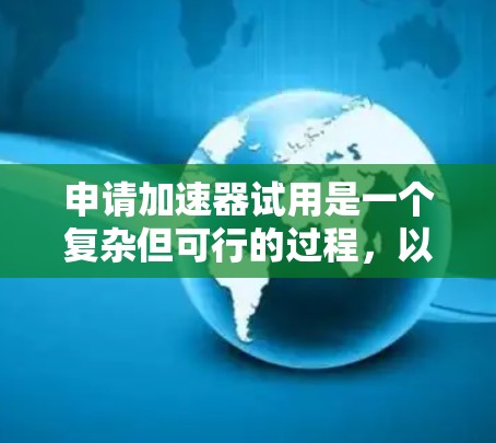 申请加速器试用是一个复杂但可行的过程,以下是一步步的指南 申请加速器试用是一个复杂但可行的过程,以下是一步步的指南