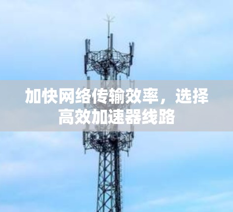 加快网络传输效率，选择高效加速器线路
