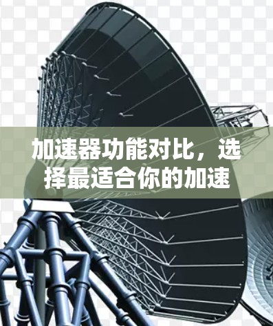 加速器功能对比,选择最适合你的加速软件 加速器功能对比,选择最适合你的加速软件