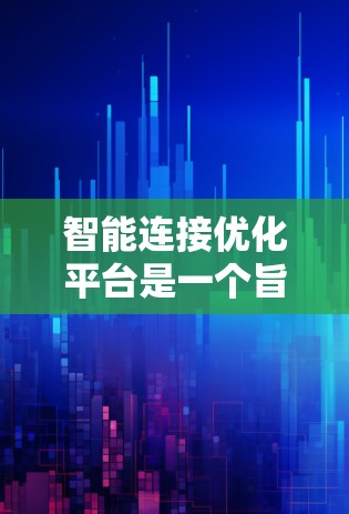 智能连接优化平台是一个旨在优化设备与智能产品或服务连接性能的综合性解决方案。以下是对该平台功能模块的详细说明 智能连接优化平台是一个旨在优化设备与智能产品或服务连接性能的综合性解决方案。以下是对该平台功能模块的详细说明