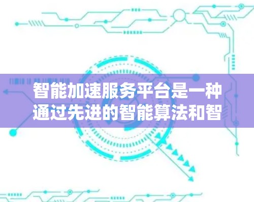 智能加速服务平台是一种通过先进的智能算法和智能技术,优化和加速特定任务或流程的工具。它能够帮助用户或系统更快地完成任务,减少等待时间和资源消耗。以下是关于智能加速服务平台的详细分析 智能加速服务平台是一种通过先进的智能算法和智能技术,优化和加速特定任务或流程的工具。它能够帮助用户或系统更快地完成任务,减少等待时间和资源消耗。以下是关于智能加速服务平台的详细分析