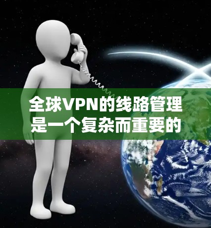 全球VPN的线路管理是一个复杂而重要的任务,涉及多个方面,从用户安全到服务器管理和国际规范。以下是逐步的解决方案 全球VPN的线路管理是一个复杂而重要的任务,涉及多个方面,从用户安全到服务器管理和国际规范。以下是逐步的解决方案