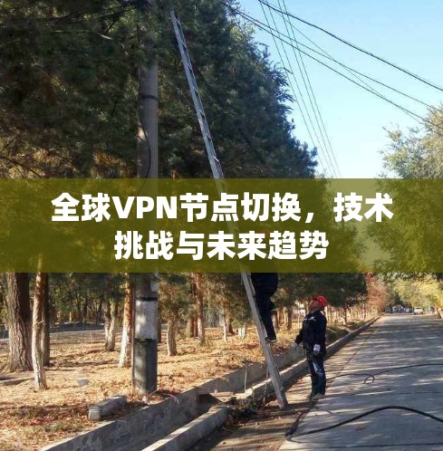 全球VPN节点切换,技术挑战与未来趋势 全球VPN节点切换,技术挑战与未来趋势