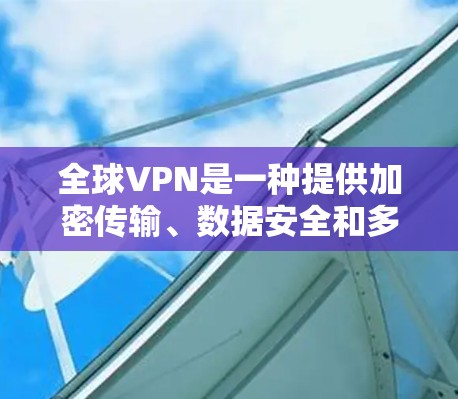 全球VPN是一种提供加密传输、数据安全和多设备功能的网络服务，广泛应用于全球多个国家和地区。使用VPN体验时，需要注意以下几点，以确保安全、便捷和舒适