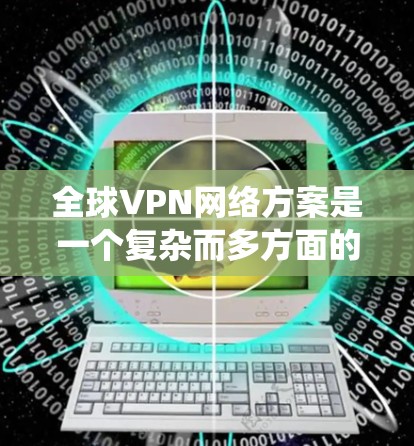 全球VPN网络方案是一个复杂而多方面的系统,旨在提供加密通信、数据传输和安全通信的网络环境。以下是一个全面的全球VPN网络方案的概述 全球VPN网络方案是一个复杂而多方面的系统,旨在提供加密通信、数据传输和安全通信的网络环境。以下是一个全面的全球VPN网络方案的概述