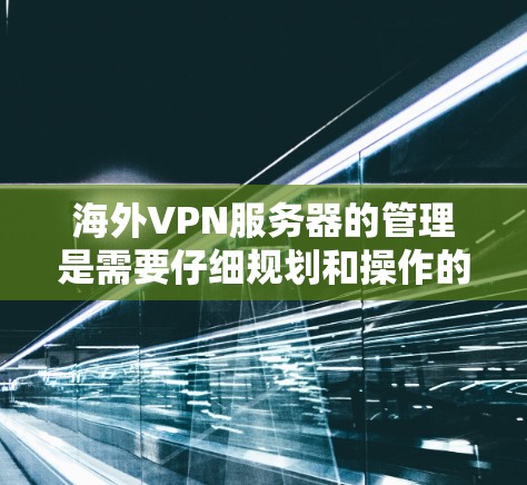 海外VPN服务器的管理是需要仔细规划和操作的，以确保安全和高效。以下是一些关键步骤和注意事项，帮助您更好地管理海外VPN服务器