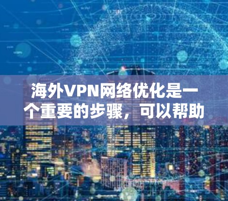 海外VPN网络优化是一个重要的步骤，可以帮助你更好地管理网络、控制访问、防范恶意软件和网络攻击。以下是一些步骤和方法，帮助你优化你的海外VPN网络