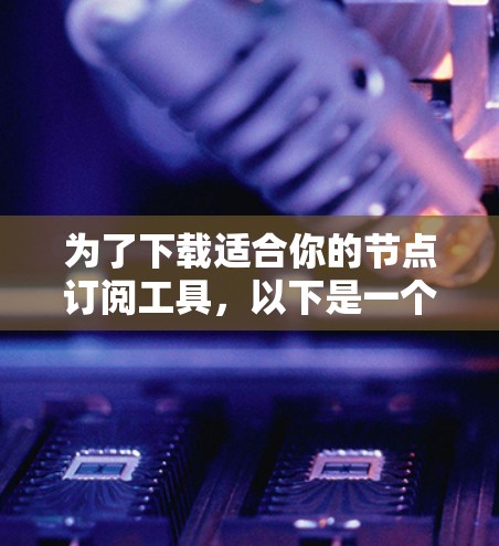 为了下载适合你的节点订阅工具，以下是一个清晰的步骤指南