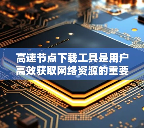 高速节点下载工具是用户高效获取网络资源的重要工具,通过提供多种下载方式和快速加载功能,帮助用户轻松完成下载任务。以下是详细的步骤说明 高速节点下载工具是用户高效获取网络资源的重要工具,通过提供多种下载方式和快速加载功能,帮助用户轻松完成下载任务。以下是详细的步骤说明