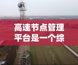 高速节点管理平台是一个综合性的交通管理系统，旨在优化高速道路的交通流量、信号灯控制和网络设计。以下是对该平台的详细分析