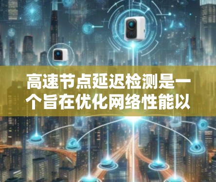 高速节点延迟检测是一个旨在优化网络性能以减少延迟和提高数据传输效率的网络工程问题。以下是对该概念的详细解释和总结