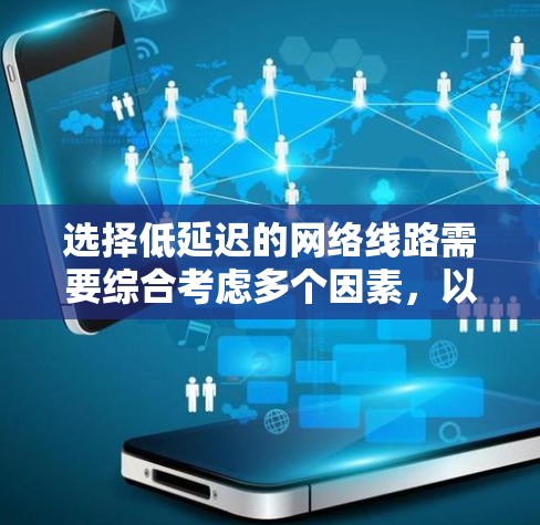 选择低延迟的网络线路需要综合考虑多个因素,以下是一步步的建议 选择低延迟的网络线路需要综合考虑多个因素,以下是一步步的建议