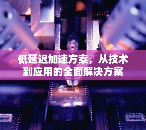 低延迟加速方案,从技术到应用的全面解决方案 低延迟加速方案,从技术到应用的全面解决方案