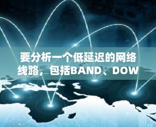 要分析一个低延迟的网络线路,包括BAND、DOWN延迟和综合延迟,并对网络性能进行评估,可以按照以下步骤进行 要分析一个低延迟的网络线路,包括BAND、DOWN延迟和综合延迟,并对网络性能进行评估,可以按照以下步骤进行