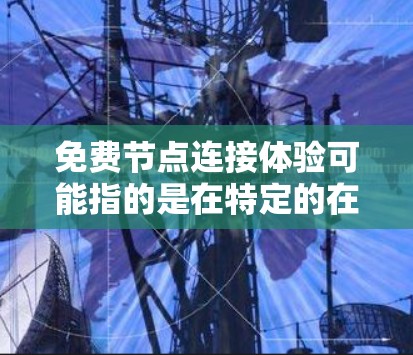 免费节点连接体验可能指的是在特定的在线社区或服务中，用户可以通过注册或登录获得账号，进而进行连接或互动。这种体验通常涉及以下方面