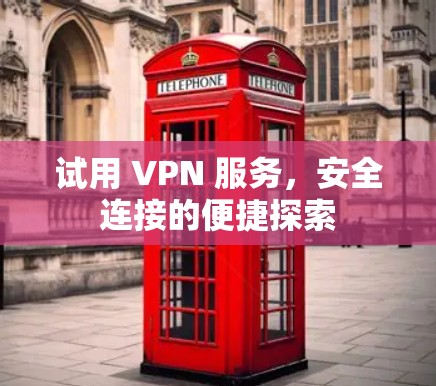 试用 VPN 服务,安全连接的便捷探索 试用 VPN 服务,安全连接的便捷探索
