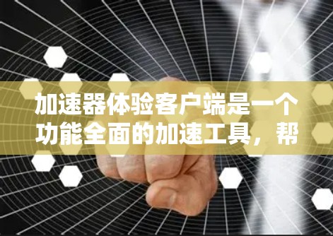 加速器体验客户端是一个功能全面的加速工具，帮助用户提高网页浏览和下载速度。以下是详细的使用步骤和功能说明