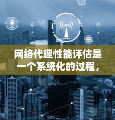 网络代理性能评估是一个系统化的过程,旨在优化和改进网络性能。以下是对网络代理性能评估的总结和步骤 网络代理性能评估是一个系统化的过程,旨在优化和改进网络性能。以下是对网络代理性能评估的总结和步骤