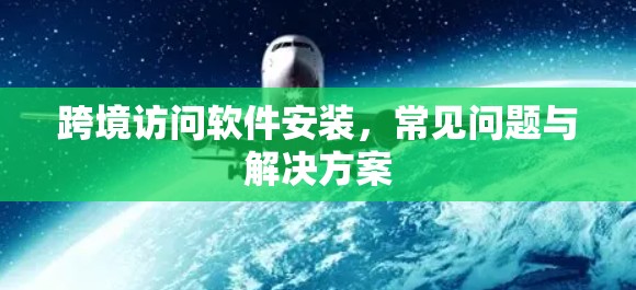 跨境访问软件安装,常见问题与解决方案 跨境访问软件安装,常见问题与解决方案