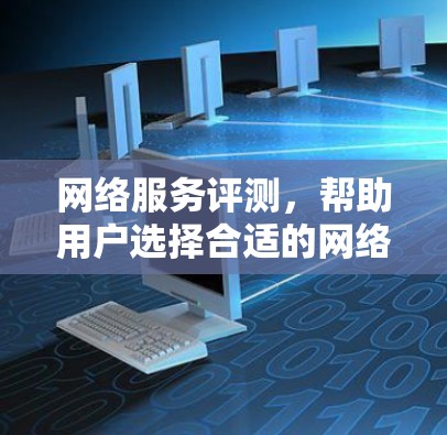 网络服务评测,帮助用户选择合适的网络连接 网络服务评测,帮助用户选择合适的网络连接