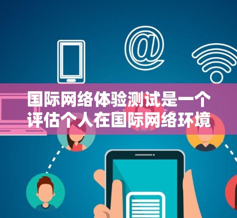 国际网络体验测试是一个评估个人在国际网络环境中的能力的工具，旨在帮助个人和公司了解自己的网络环境和能力。以下是对该测试的详细分析和总结