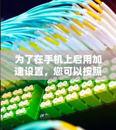 为了在手机上启用加速设置,您可以按照以下步骤操作 为了在手机上启用加速设置,您可以按照以下步骤操作