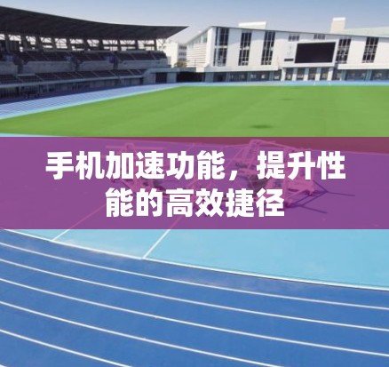手机加速功能，提升性能的高效捷径