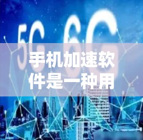 手机加速软件是一种用于提高手机网络性能的工具，通过缓存应用和数据，减少网络流量，降低网络使用率。以下是对手机加速软件的详细介绍