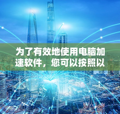 为了有效地使用电脑加速软件,您可以按照以下步骤进行 为了有效地使用电脑加速软件,您可以按照以下步骤进行